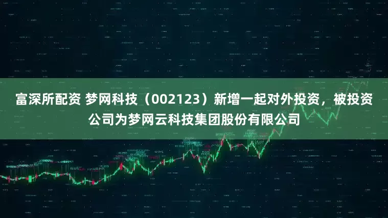 富深所配资 梦网科技（002123）新增一起对外投资，被投资公司为梦网云科技集团股份有限公司