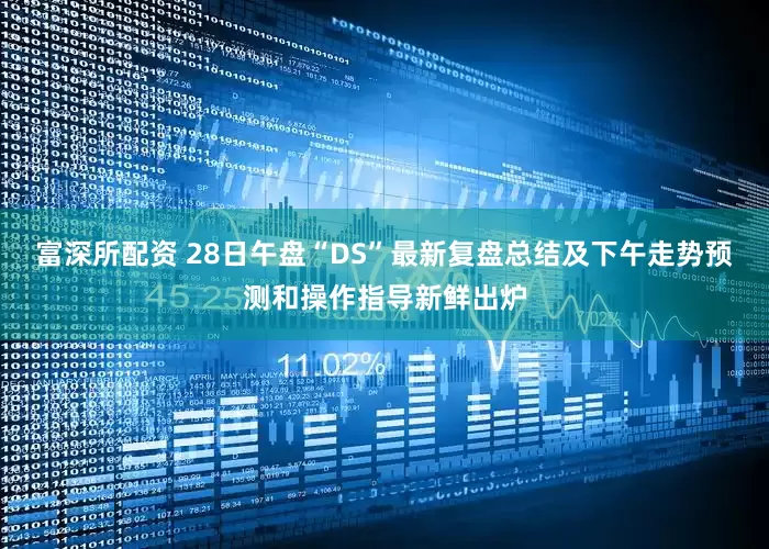 富深所配资 28日午盘“DS”最新复盘总结及下午走势预测和操作指导新鲜出炉