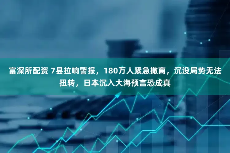 富深所配资 7县拉响警报，180万人紧急撤离，沉没局势无法扭转，日本沉入大海预言恐成真