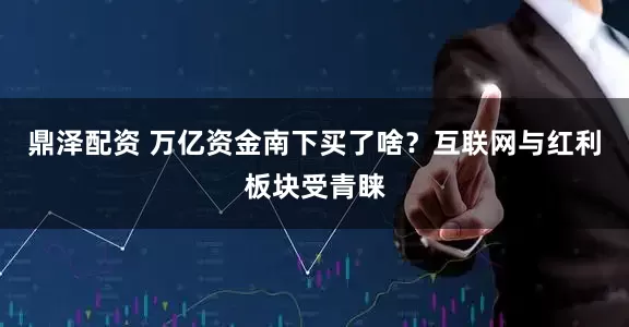 鼎泽配资 万亿资金南下买了啥?互联网与红利板块受青睐