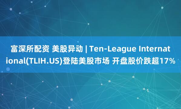 富深所配资 美股异动 | Ten-League International(TLIH.US)登陆美股市场 开盘股价跌超17%