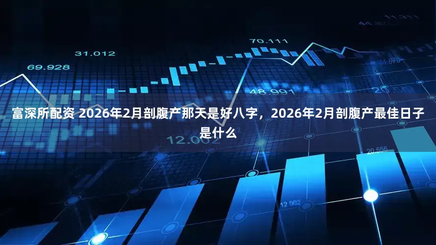富深所配资 2026年2月剖腹产那天是好八字，2026年2月剖腹产最佳日子是什么
