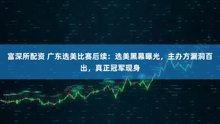 富深所配资 广东选美比赛后续：选美黑幕曝光，主办方漏洞百出，真正冠军现身