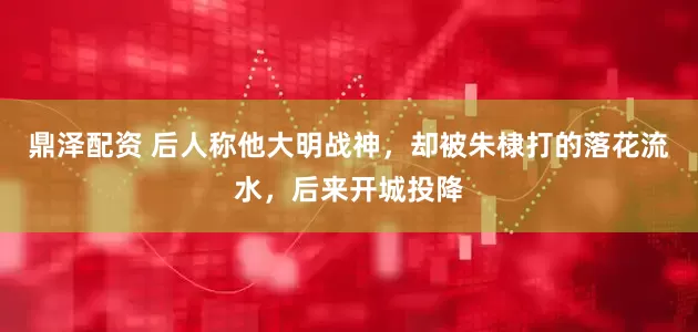 鼎泽配资 后人称他大明战神，却被朱棣打的落花流水，后来开城投降