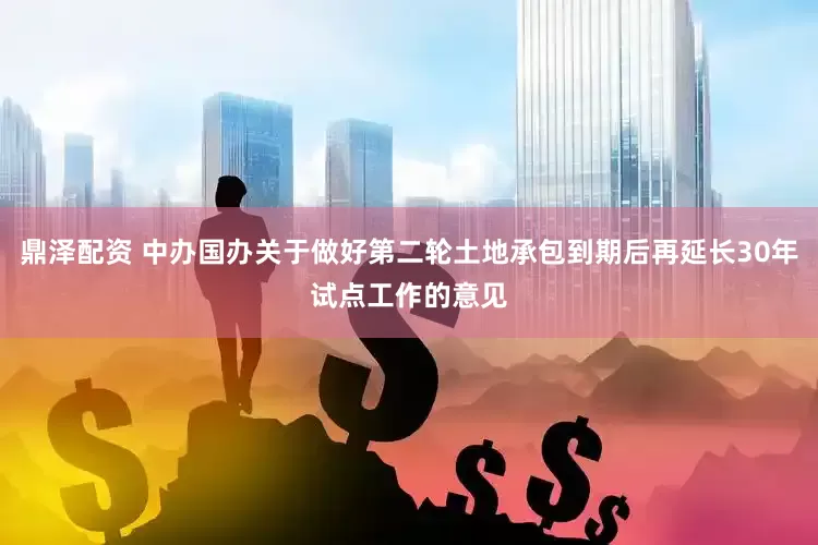 鼎泽配资 中办国办关于做好第二轮土地承包到期后再延长30年试点工作的意见