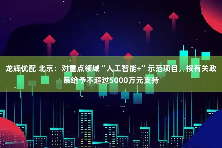 龙辉优配 北京：对重点领域“人工智能+”示范项目，按有关政策给予不超过5000万元支持